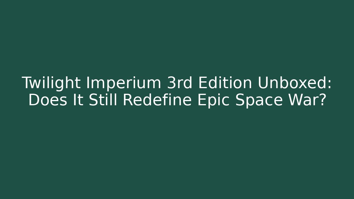 Twilight Imperium 3rd Edition Unboxed: Does It Still Redefine Epic Space War?