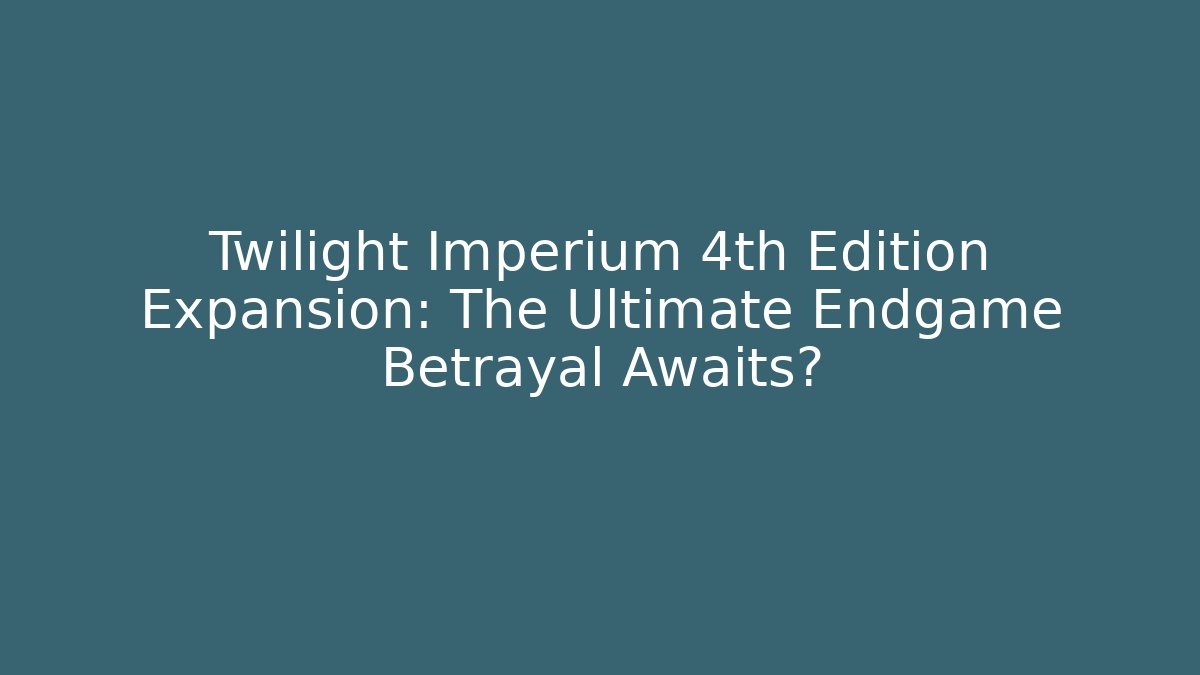 Twilight Imperium 4th Edition Expansion: The Ultimate Endgame Betrayal Awaits?