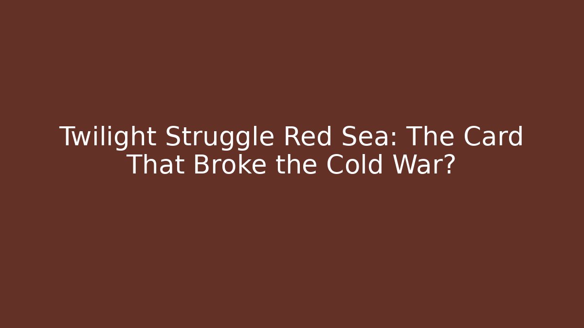 Twilight Struggle Red Sea: The Card That Broke the Cold War?