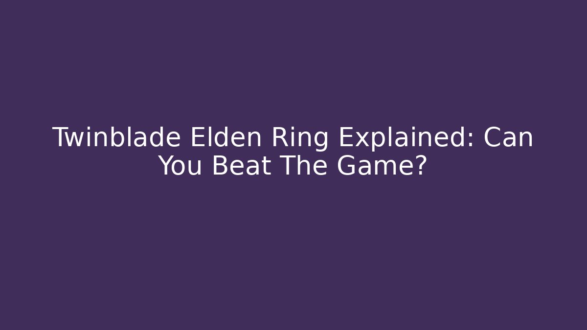 Twinblade Elden Ring Explained: Can You Beat The Game?