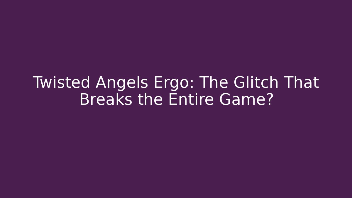 Twisted Angels Ergo: The Glitch That Breaks the Entire Game?