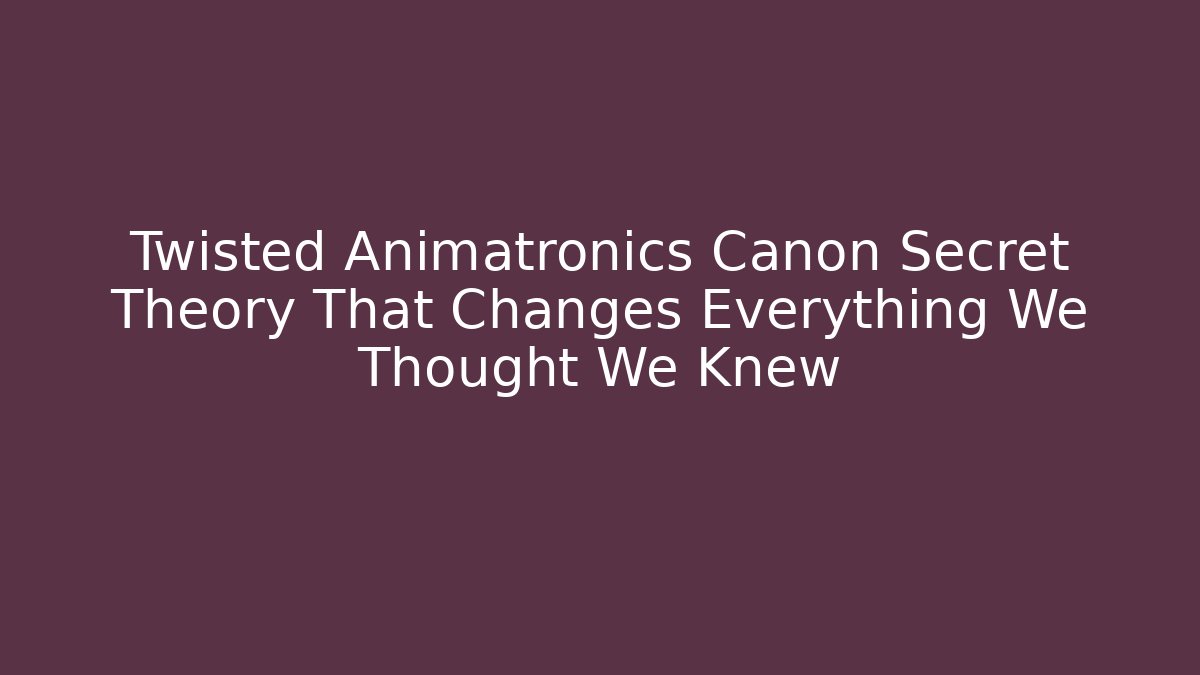 Twisted Animatronics Canon Secret Theory That Changes Everything We Thought We Knew - Critter Realm