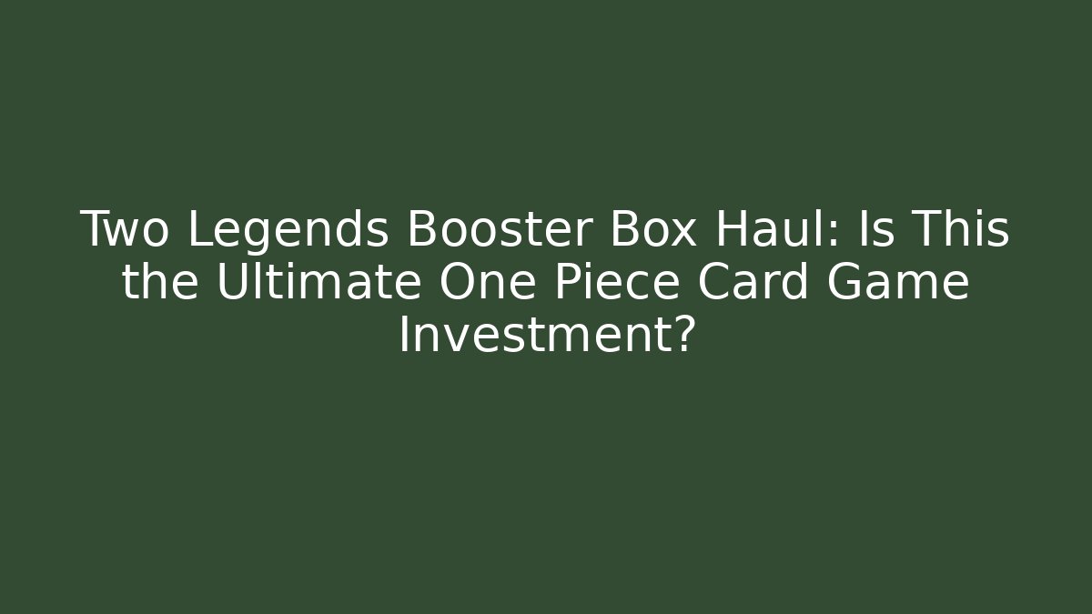 Two Legends Booster Box Haul: Is This the Ultimate One Piece Card Game Investment?