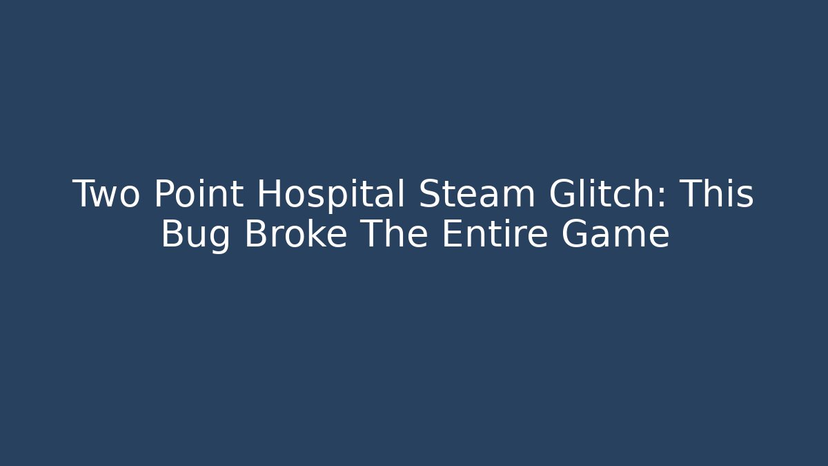 Two Point Hospital Steam Glitch: This Bug Broke The Entire Game