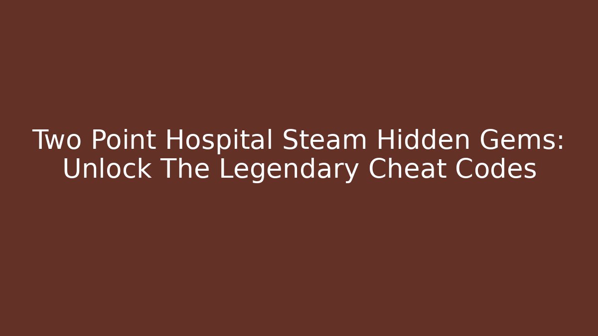Two Point Hospital Steam Hidden Gems: Unlock The Legendary Cheat Codes