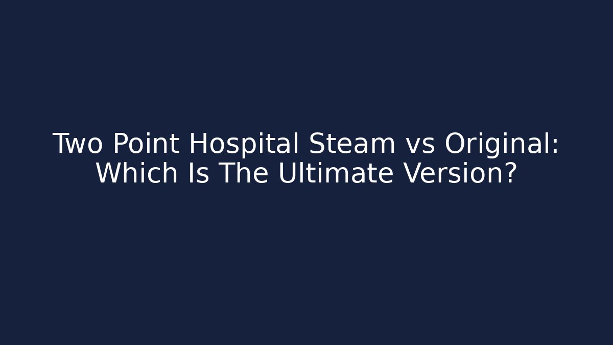 Two Point Hospital Steam vs Original: Which Is The Ultimate Version?