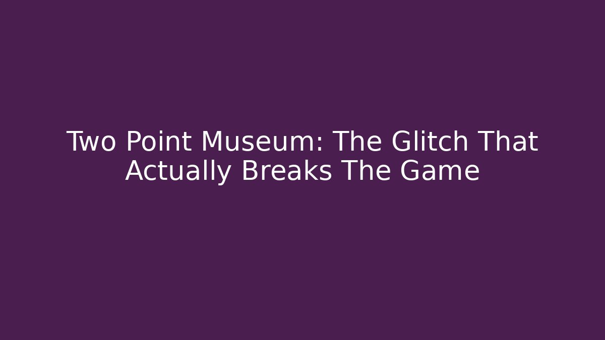 Two Point Museum: The Glitch That Actually Breaks The Game
