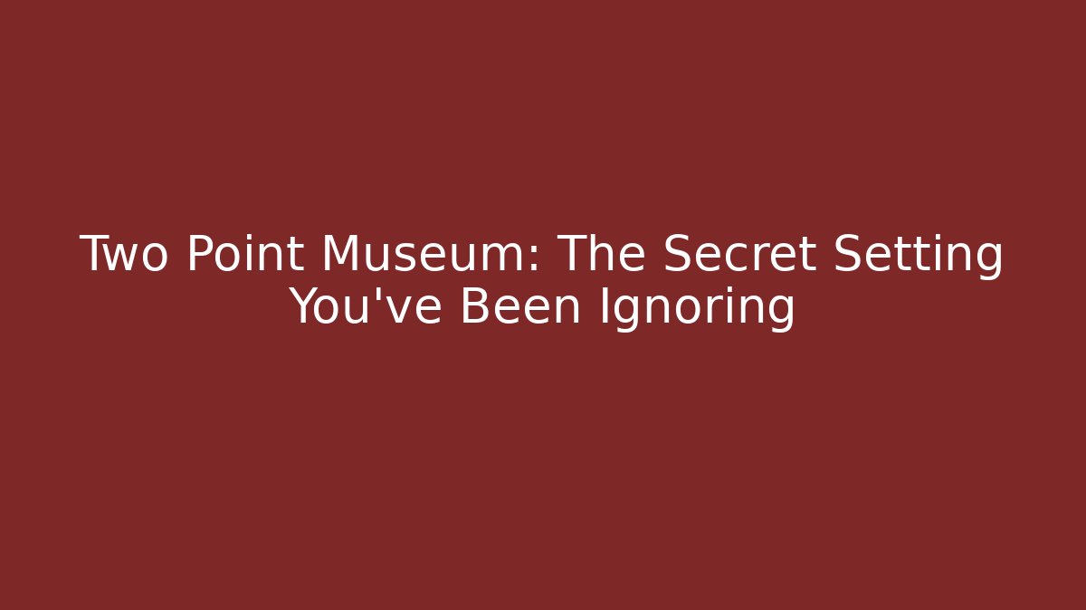 Two Point Museum: The Secret Setting You’ve Been Ignoring