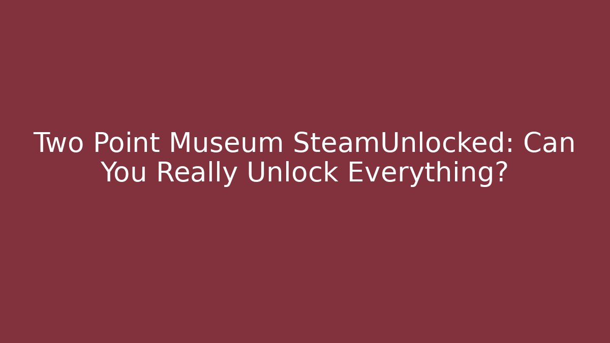 Two Point Museum SteamUnlocked: Can You Really Unlock Everything?