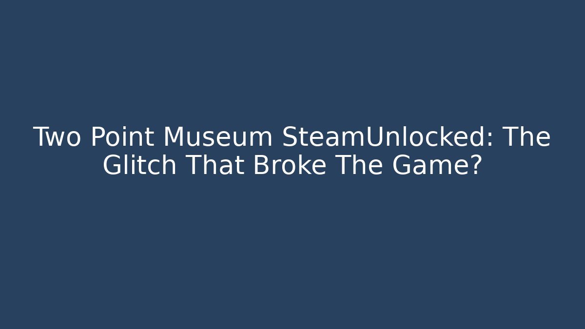 Two Point Museum SteamUnlocked: The Glitch That Broke The Game?
