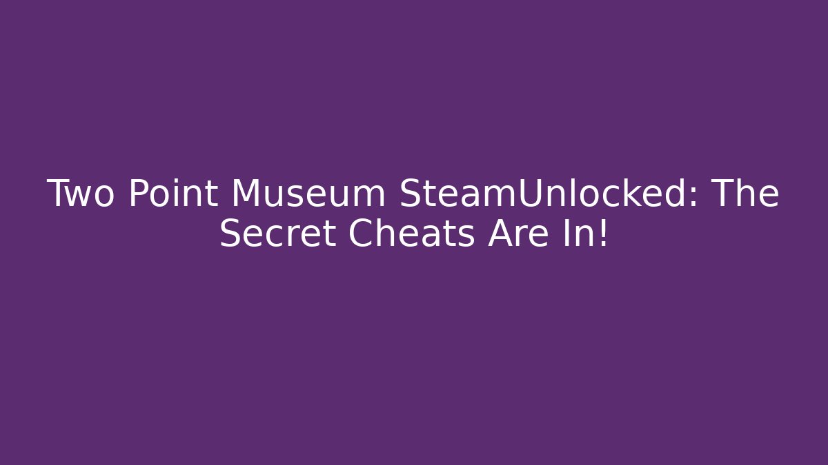 Two Point Museum SteamUnlocked: The Secret Cheats Are In!