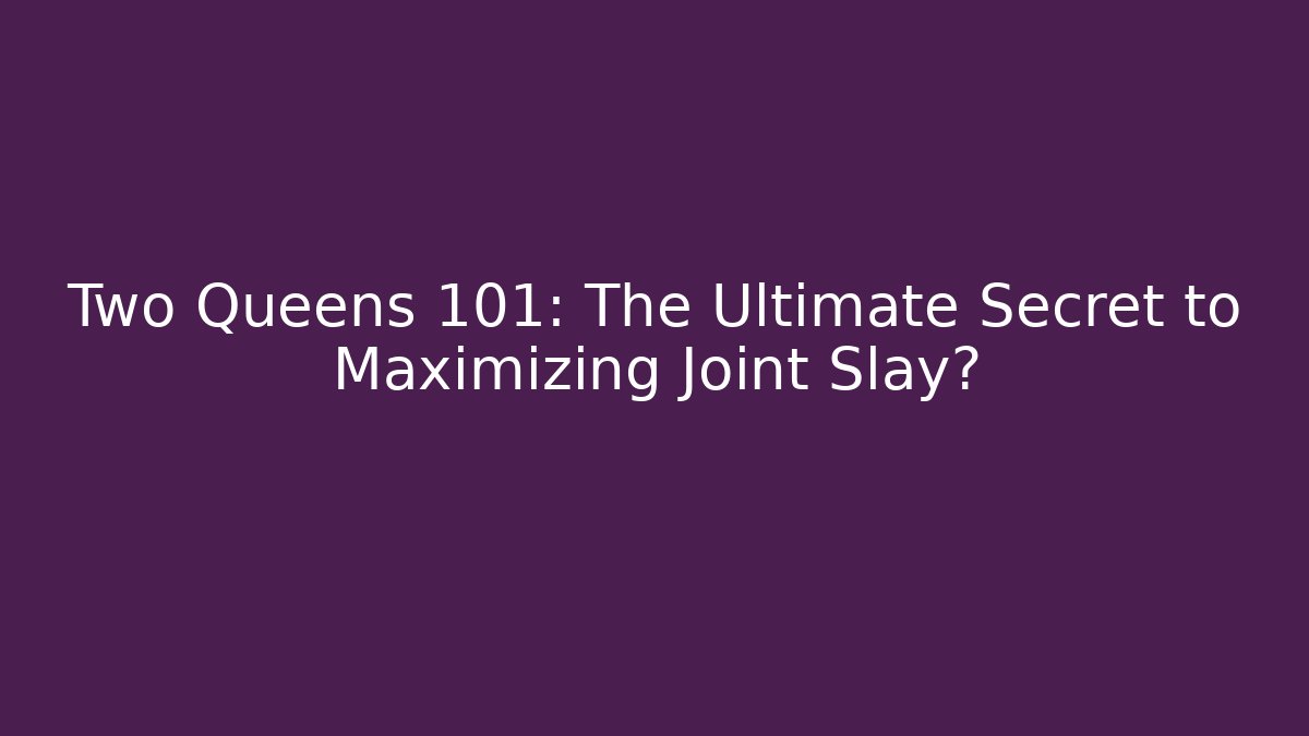 Two Queens 101: The Ultimate Secret to Maximizing Joint Slay?