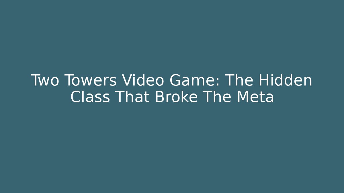 Two Towers Video Game: The Hidden Class That Broke The Meta