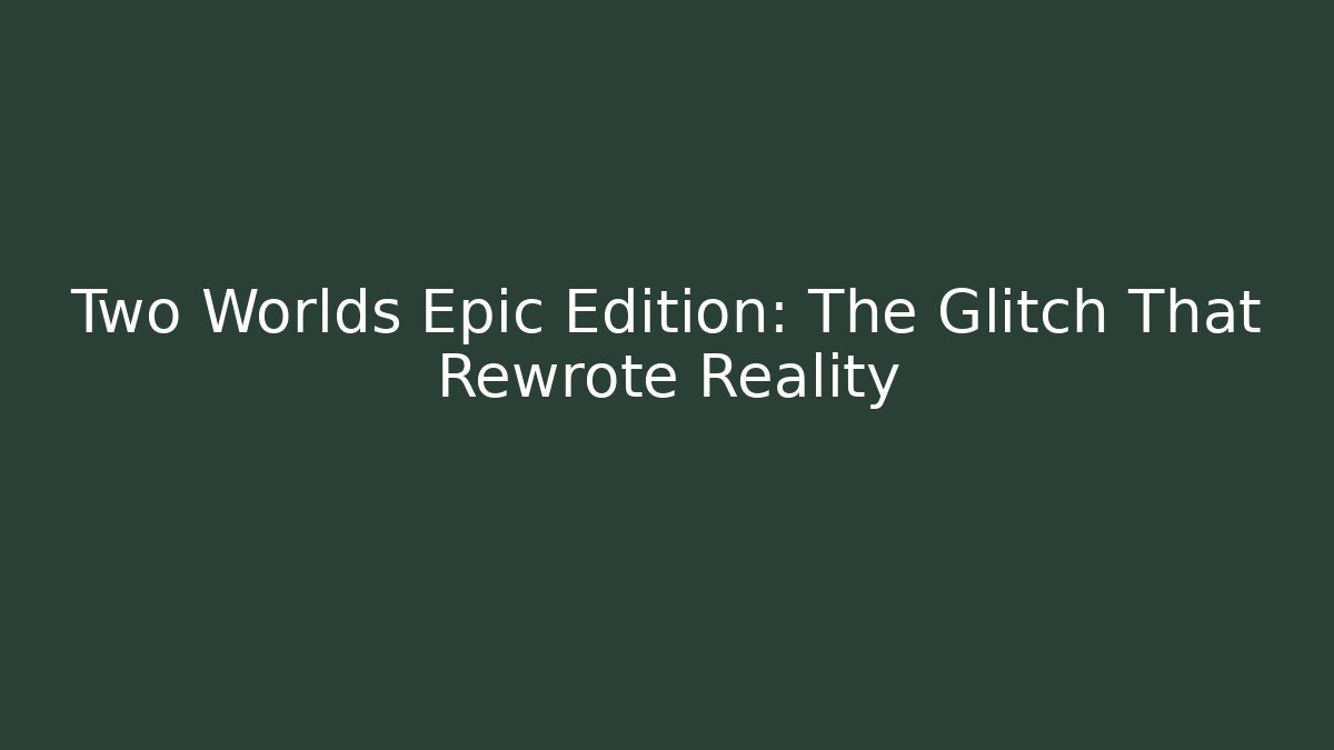 Two Worlds Epic Edition: The Glitch That Rewrote Reality