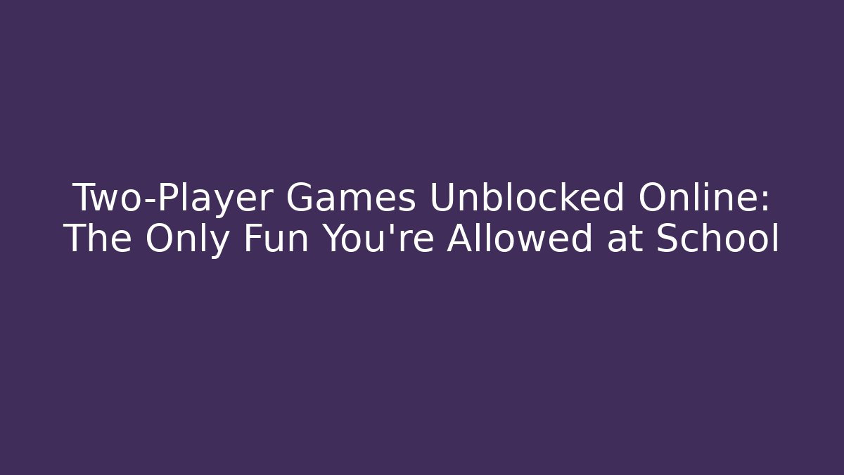 Two-Player Games Unblocked Online: The Only Fun You're Allowed at School