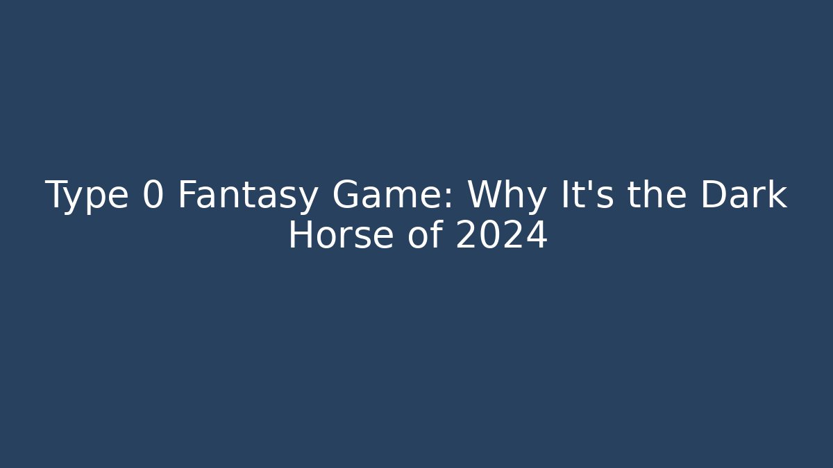Type 0 Fantasy Game: Why It’s the Dark Horse of 2024