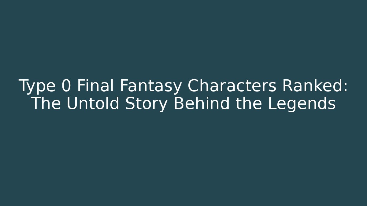 Type 0 Final Fantasy Characters Ranked: The Untold Story Behind the Legends