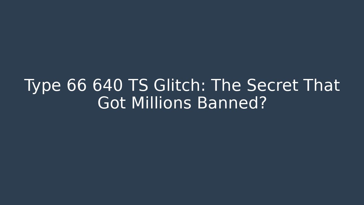 Type 66 640 TS Glitch: The Secret That Got Millions Banned?