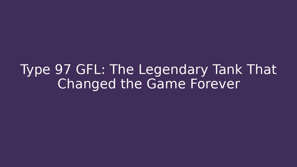 Type 97 GFL: The Legendary Tank That Changed the Game Forever
