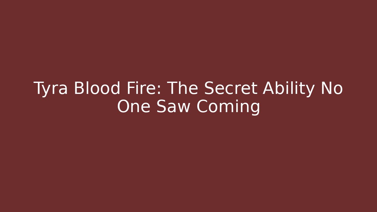 Tyra Blood Fire: The Secret Ability No One Saw Coming