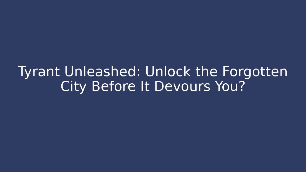 Tyrant Unleashed: Unlock the Forgotten City Before It Devours You?