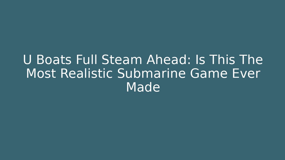 U Boats Full Steam Ahead: Is This The Most Realistic Submarine Game Ever Made