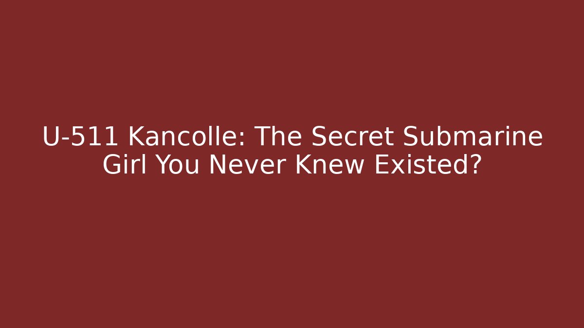 U-511 Kancolle: The Secret Submarine Girl You Never Knew Existed?
