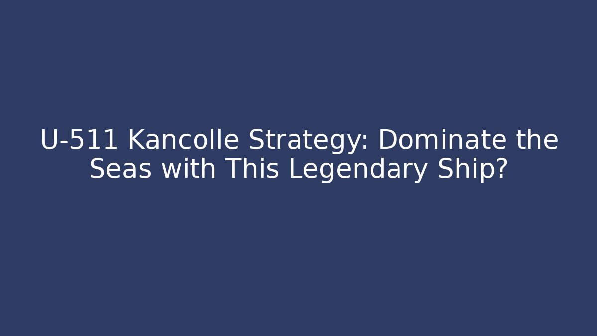 U-511 Kancolle Strategy: Dominate the Seas with This Legendary Ship?