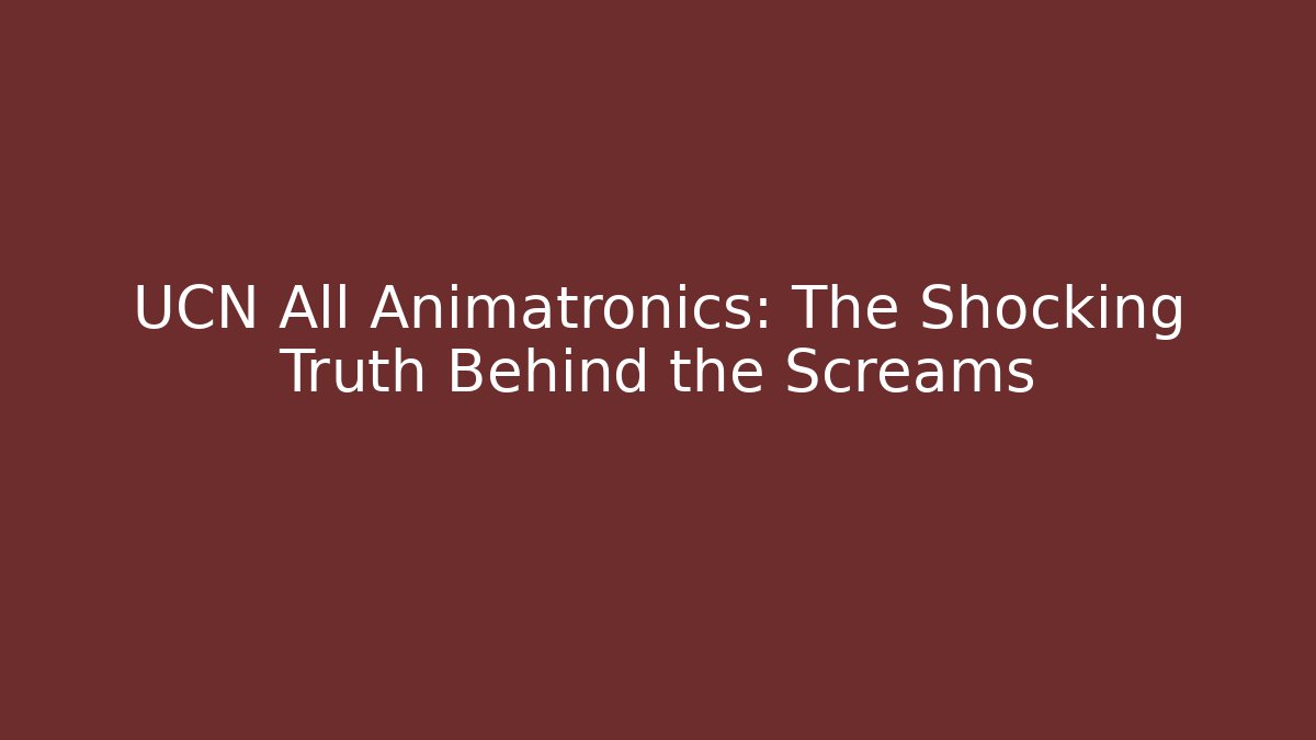 UCN All Animatronics: The Shocking Truth Behind the Screams