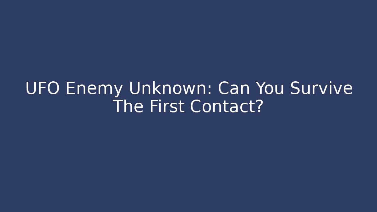 UFO Enemy Unknown: Can You Survive The First Contact?