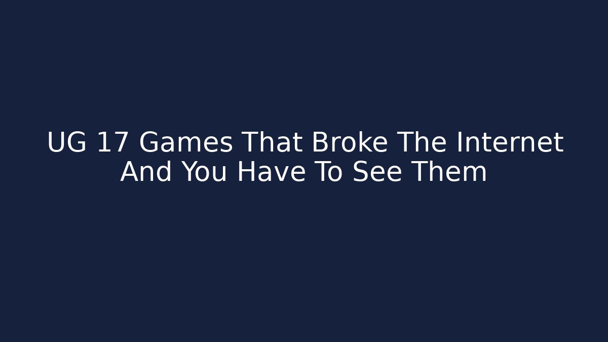 UG 17 Games That Broke The Internet And You Have To See Them