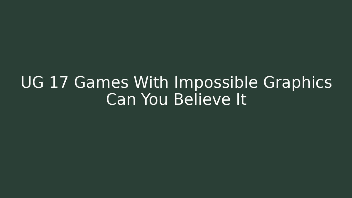 UG 17 Games With Impossible Graphics Can You Believe It
