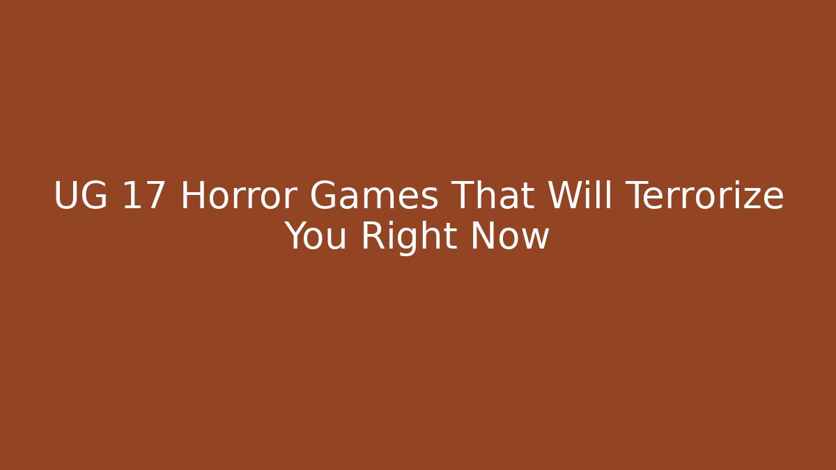 UG 17 Horror Games That Will Terrorize You Right Now