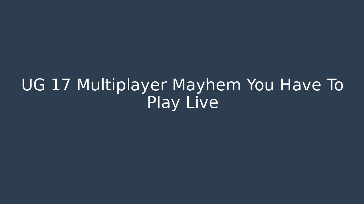 UG 17 Multiplayer Mayhem You Have To Play Live