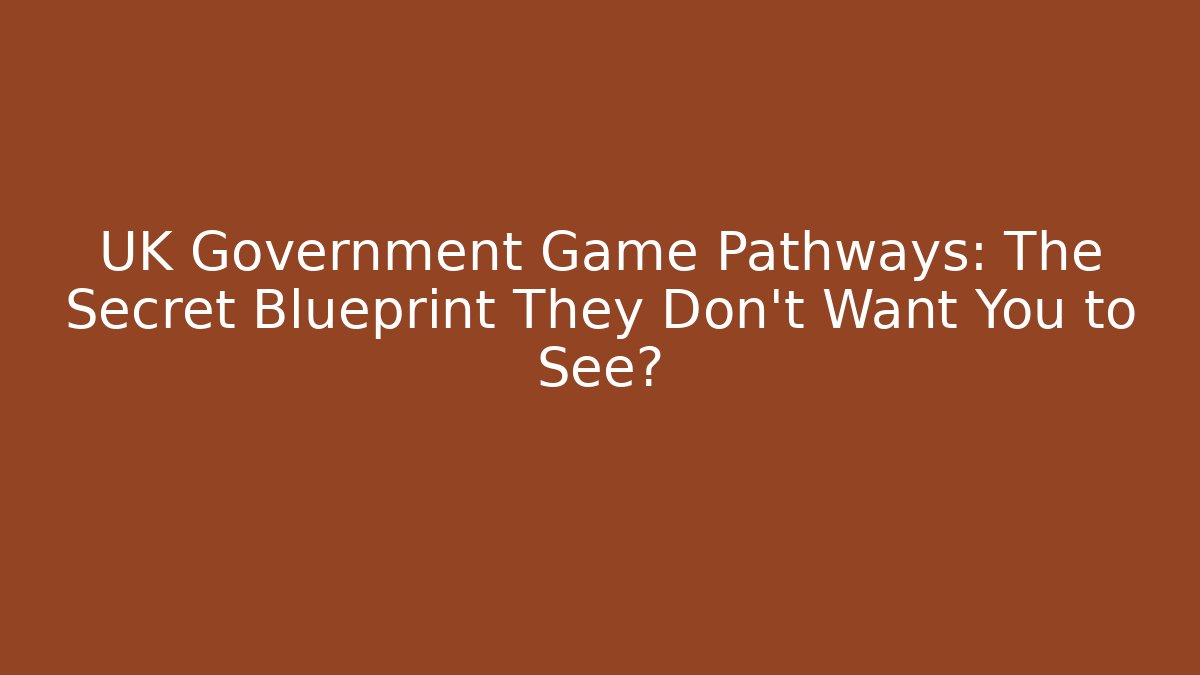 UK Government Game Pathways: The Secret Blueprint They Don’t Want You to See?