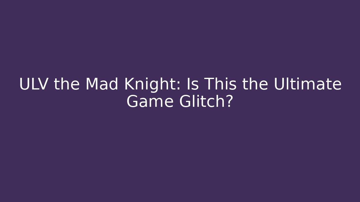 ULV the Mad Knight: Is This the Ultimate Game Glitch?