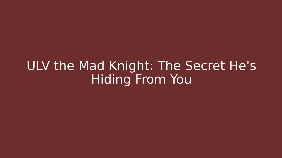 ULV the Mad Knight: The Secret He's Hiding From You