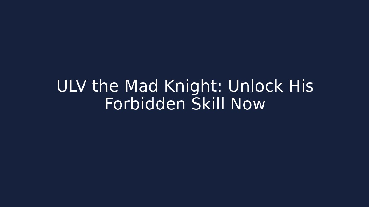 ULV the Mad Knight: Unlock His Forbidden Skill Now