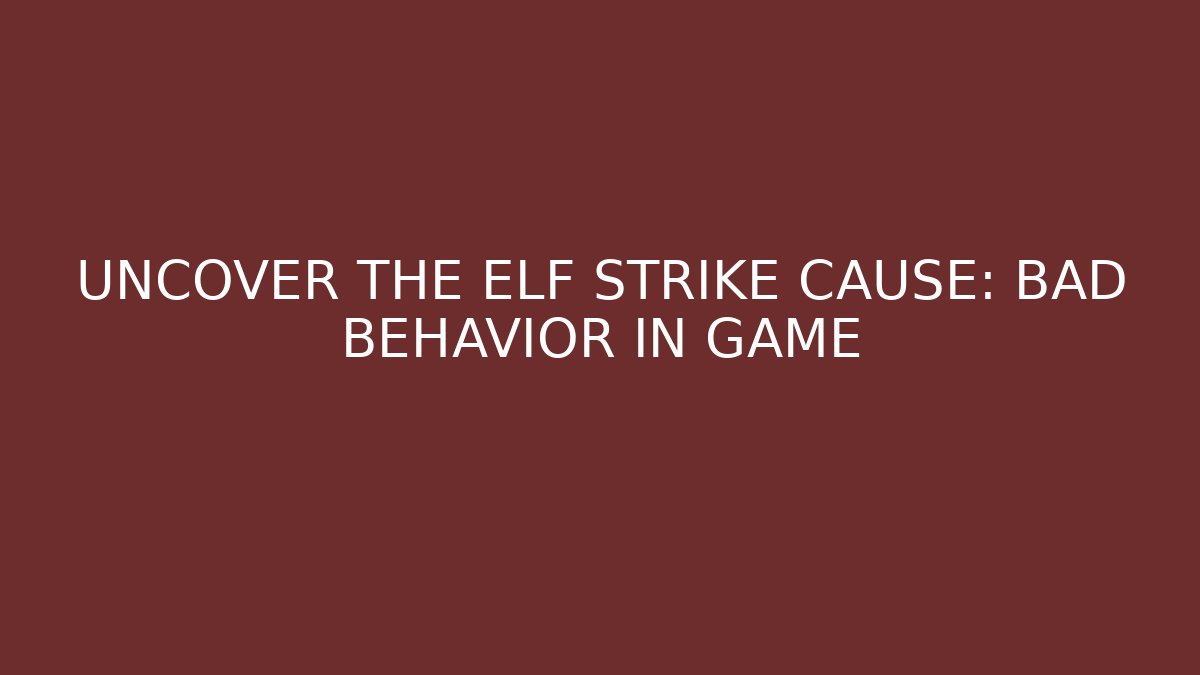 UNCOVER THE ELF STRIKE CAUSE: BAD BEHAVIOR IN GAME