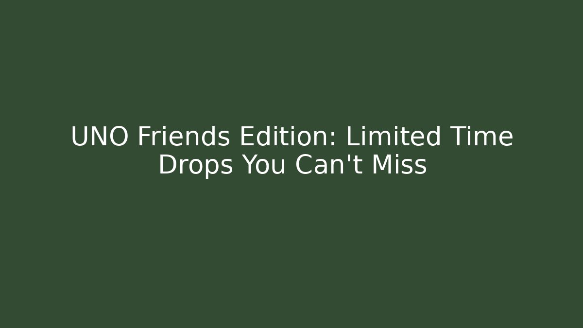 UNO Friends Edition: Limited Time Drops You Can't Miss