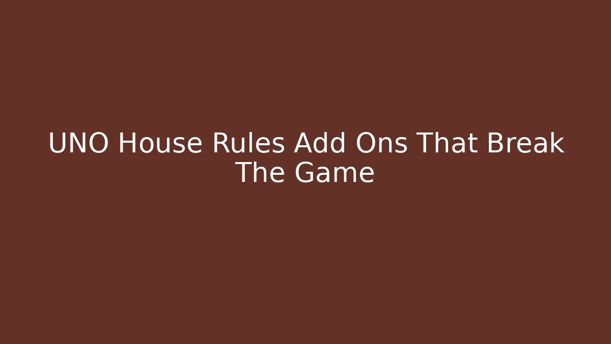 UNO House Rules Add Ons That Break The Game