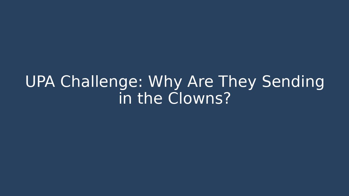 UPA Challenge: Why Are They Sending in the Clowns?