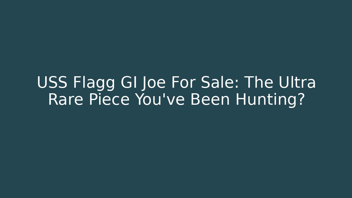USS Flagg GI Joe For Sale: The Ultra Rare Piece You’ve Been Hunting?