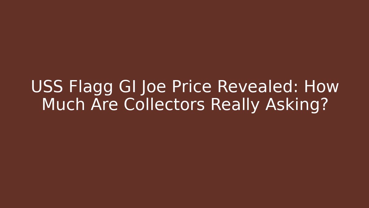 USS Flagg GI Joe Price Revealed: How Much Are Collectors Really Asking?