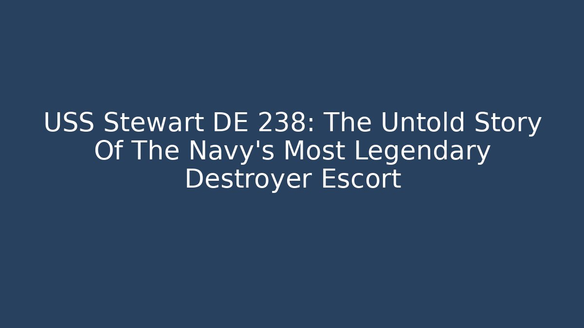 USS Stewart DE 238: The Untold Story Of The Navy’s Most Legendary Destroyer Escort