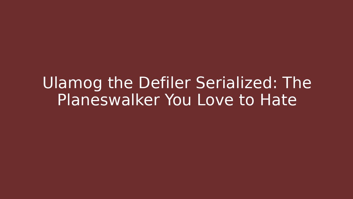 Ulamog the Defiler Serialized: The Planeswalker You Love to Hate