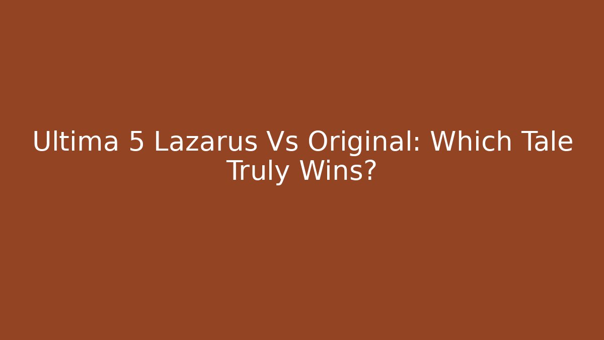 Ultima 5 Lazarus Vs Original: Which Tale Truly Wins?