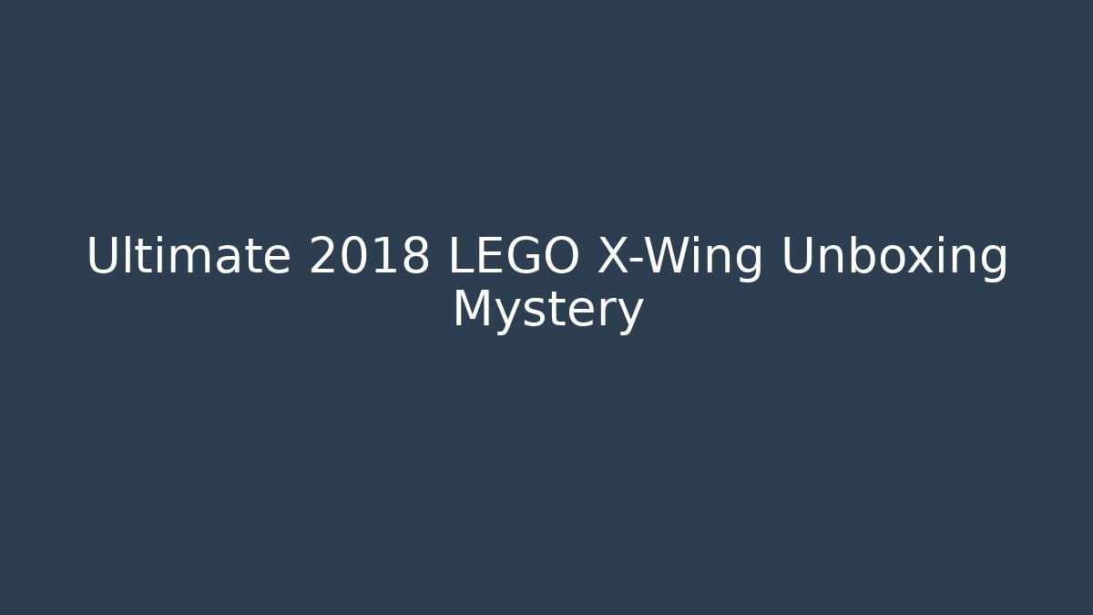 Ultimate 2018 LEGO X-Wing Unboxing Mystery