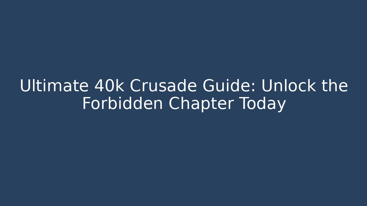 Ultimate 40k Crusade Guide: Unlock the Forbidden Chapter Today