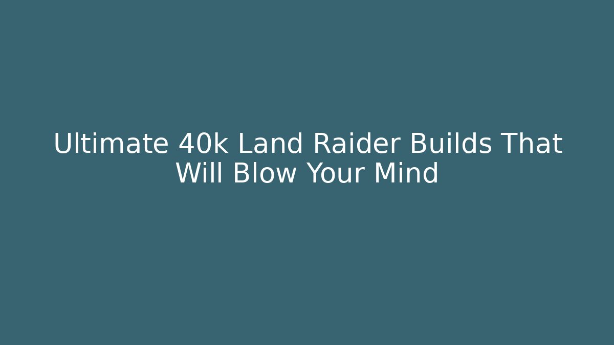 Ultimate 40k Land Raider Builds That Will Blow Your Mind